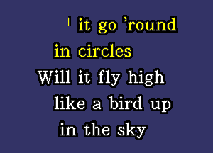 ' it go Tound

in circles

Will it fly high
like a bird up
in the sky