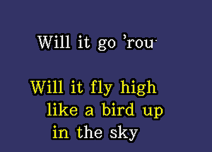 Will it go Tou-

Will it fly high
like a bird up
in the sky