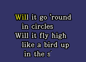 Will it go Tound
in circles

Will it fly high
like a bird up
in the s'