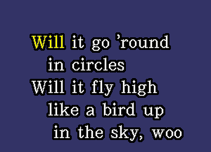 Will it go Tound
in circles

Will it fly high
like a bird up
in the sky, woo