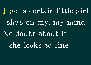 I got a certain little girl
she,s on my, my mind
No doubt about it

she looks so fine