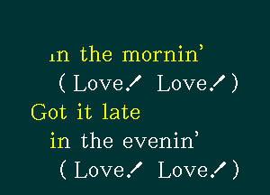 1n the mornif
( Love! Lovef )

Got it late
in the evenid
( Love! Love! )