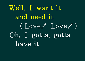 Well, I want it
and need it
( Love! Lovef )

Oh, I gotta, gotta
have it