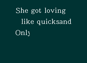 She got loving

like quicksand
On13