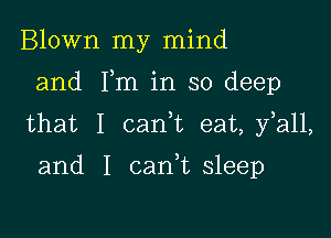 Blown my mind

and Fm in so deep

that I cadt eat,y a11,

and I canWL sleep