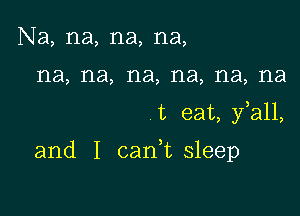 Na, na, na, na,
na, na, na, na, na, na

t eat, fall,

and I canWL sleep