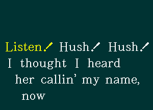 Listen .I' Hush f Hushx'

I thought I heard
her callin, my name,
now