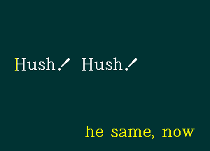 Hush ! Hush !

he same, now