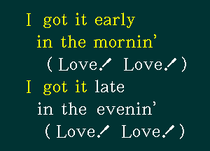 I got it early
in the mornid
( Love! Love! )

I got it late
in the evenin
( Love! Love! )