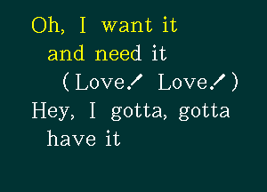 Oh, I want it
and need it
(Love! LoveX )

Hey, I gotta, gotta
have it