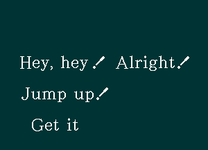 Hey, hey I Alright!

Jump up!

Get it