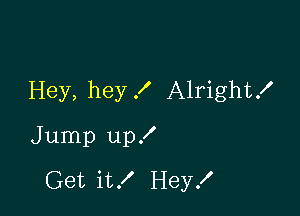 Hey, hey I Alright!

Jump up!

Get it! Hey!