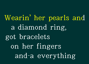 Wearin, her pearls and
a diamond ring,
got bracelets
on her fingers
and-a everything