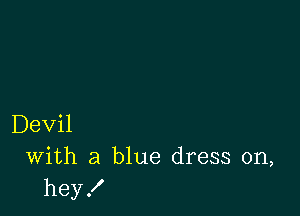 Devil
With a blue dress on,
hey!