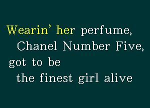 Wearin, her perfume,
Chanel Number Five,
got to be
the finest girl alive