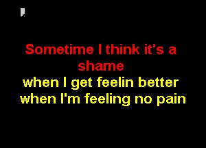 Sometime I think it's a
shame

when I get feelin better
when I'm feeling no pain
