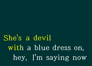 She,s a devil
With a blue dress on,
hey, Fm saying now