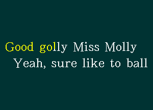 Good golly Miss Molly

Yeah, sure like to ball