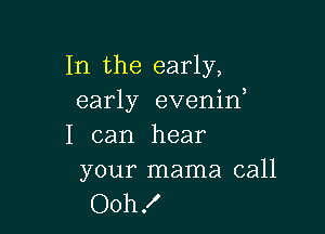 In the early,
early evenin

I can hear
your mama call

Ooh X