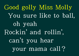 Good golly Miss Molly
You sure like to ball,
oh yeah
Rockirf and rollini
cam you hear

your mama call ? l