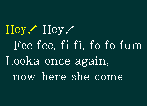 Hey! I-Ieyf
Fee-fee, fi fi, fo-fo-fum

Looka once again,
now here she come