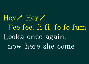 Hey! I-Ieyf
Fee-fee, fi fi, fo-fo-fum

Looka once again,
now here she come