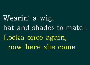 Wearin, a Wig,
hat and shades to matcl.
Looka once again,

now here she come