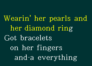 Wearin, her pearls and
her diamond ring
Got bracelets
on her fingers
and-a everything