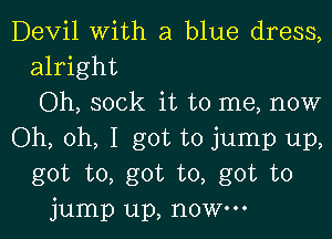 Devil with a blue dress,
alright

Oh, sock it to me, now

Oh, oh, I got to jump up,
got to, got to, got to
jump up, now.