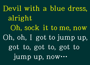 Devil with a blue dress,
alright

Oh, sock it to me, now

Oh, oh, I got to jump up,
got to, got to, got to
jump up, now.