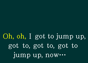 Oh, oh, I got to jump up,
got to, got to, got to
jump up, now.