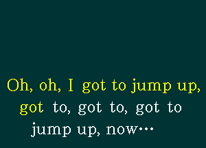 Oh, oh, I got to jump up,
got to, got to, got to
jump up, now.