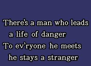 Thereb a man Who leads
a life of danger
T0 exfryone he meets

he stays a stranger