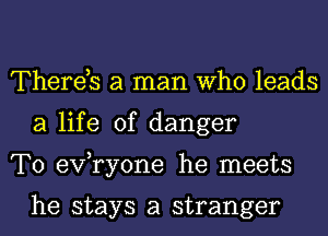 Thereb a man Who leads
a life of danger
T0 exfryone he meets

he stays a stranger