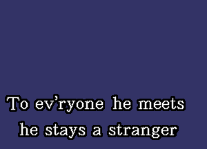 T0 exfryone he meets

he stays a stranger