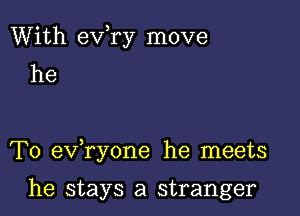 With evhry move
he

T0 evhryone he meets

he stays a stranger