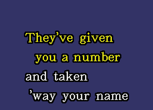 They,ve given
you a number

and taken

Way your name