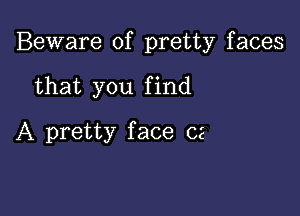 Beware of pretty faces

that you f ind

A pretty face 02