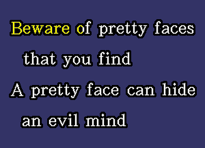 Beware of pretty faces

that you find
A pretty face can hide

an evil mind