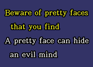 Beware of pretty faces

that you find
A pretty face can hide

an evil mind