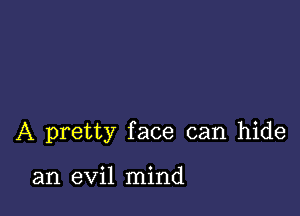 A pretty face can hide

an evil mind