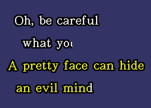 Oh, be careful

What yol

A pretty face can hide

an evil mind