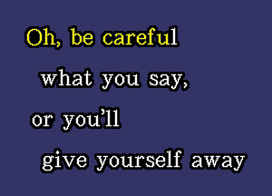 Oh, be careful

What you say,

or you ll

give yourself away