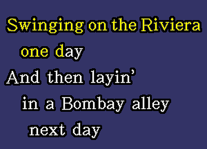 Swinging on the Riviera
one day

And then layin

in a Bombay alley

next day