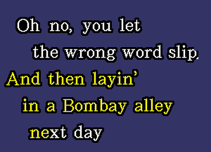 Oh no, you let

the wrong word slip.

And then layin

in a Bombay alley

next day