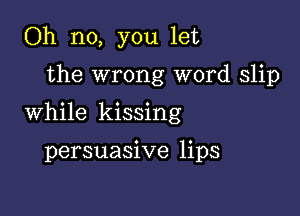 Oh no, you let

the wrong word slip

While kissing

persuasive lips