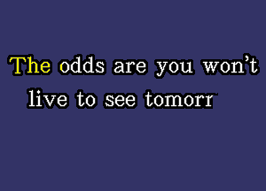 The odds are you won,t

live to see tomorr