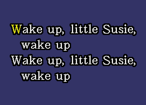 Wake up, little Susie,
wake up

Wake up, little Susie,
wake up