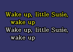 Wake up, little Susie,
wake up

Wake up, little Susie,
wake up