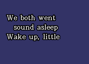 We both went
sound asleep

Wake up, little